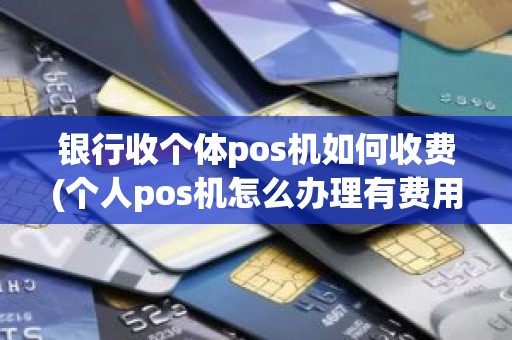 银行收个体pos机如何收费(个人pos机怎么办理有费用吗)
