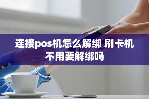 连接pos机怎么解绑 刷卡机不用要解绑吗