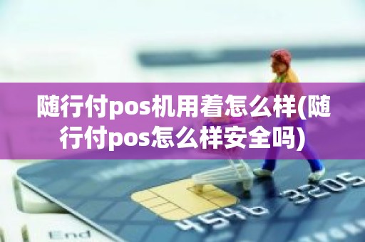 随行付pos机用着怎么样(随行付pos怎么样安全吗)