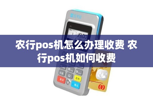 农行pos机怎么办理收费 农行pos机如何收费
