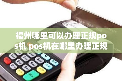 福州哪里可以办理正规pos机 pos机在哪里办理正规