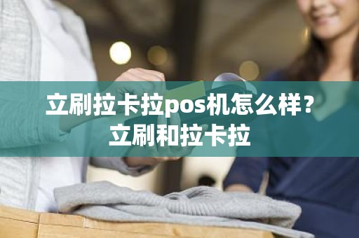 立刷拉卡拉pos机怎么样？立刷和拉卡拉