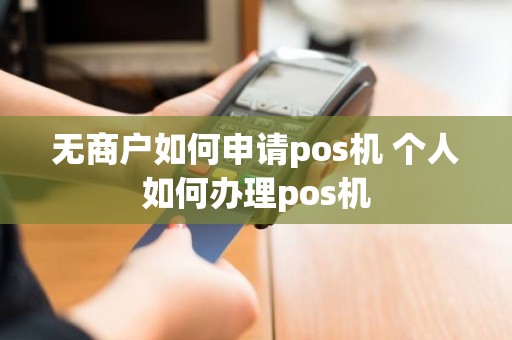 无商户如何申请pos机 个人如何办理pos机