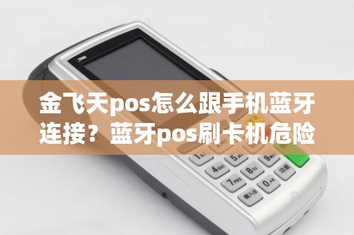 金飞天pos怎么跟手机蓝牙连接？蓝牙pos刷卡机危险吗