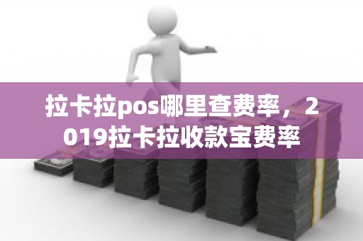 拉卡拉pos哪里查费率，2019拉卡拉收款宝费率