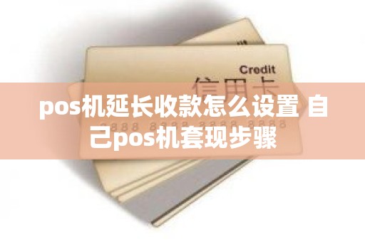 pos机延长收款怎么设置 自己pos机套现步骤