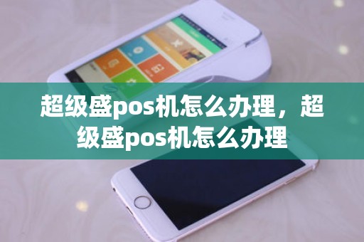 超级盛pos机怎么办理，超级盛pos机怎么办理