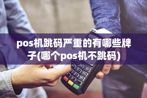 pos机跳码严重的有哪些牌子(哪个pos机不跳码)