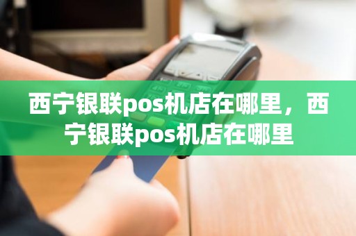 西宁银联pos机店在哪里，西宁银联pos机店在哪里