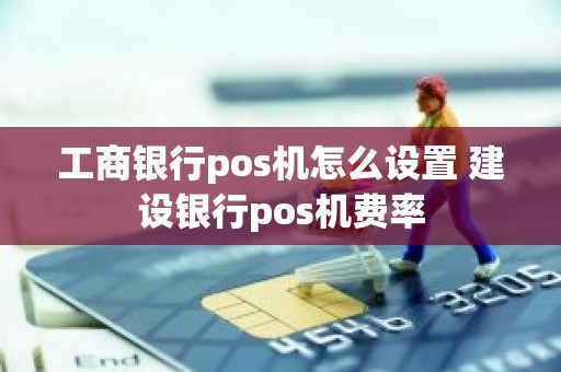 工商银行pos机怎么设置 建设银行pos机费率
