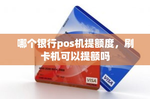 哪个银行pos机提额度，刷卡机可以提额吗