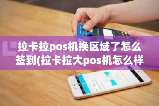 拉卡拉pos机换区域了怎么签到(拉卡拉大pos机怎么样)