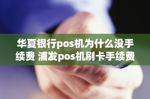 华夏银行pos机为什么没手续费 浦发pos机刷卡手续费标准