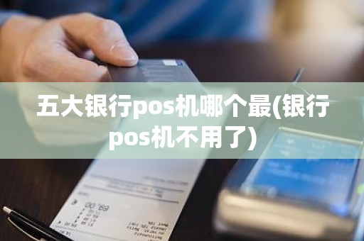 五大银行pos机哪个最(银行pos机不用了)