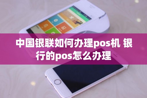 中国银联如何办理pos机 银行的pos怎么办理