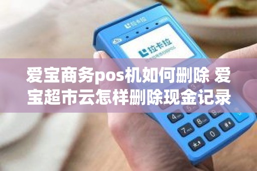 爱宝商务pos机如何删除 爱宝超市云怎样删除现金记录