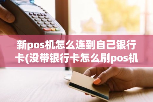 新pos机怎么连到自己银行卡(没带银行卡怎么刷pos机)