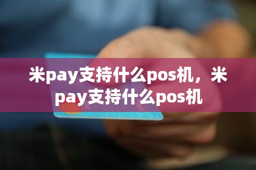 米pay支持什么pos机，米pay支持什么pos机