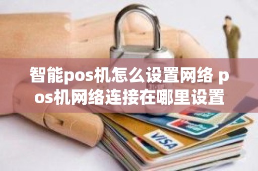 智能pos机怎么设置网络 pos机网络连接在哪里设置