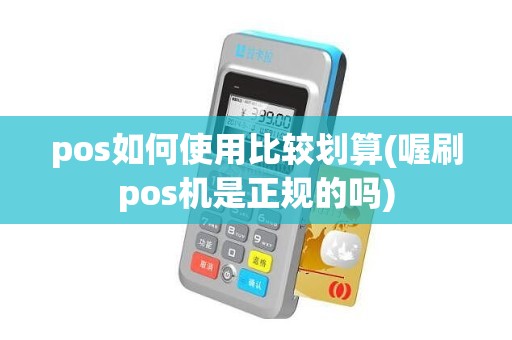 pos如何使用比较划算(喔刷pos机是正规的吗)