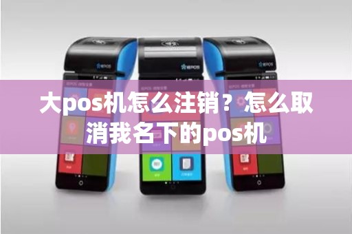 大pos机怎么注销？怎么取消我名下的pos机