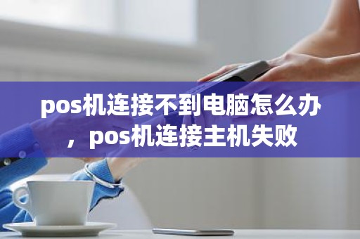pos机连接不到电脑怎么办，pos机连接主机失败