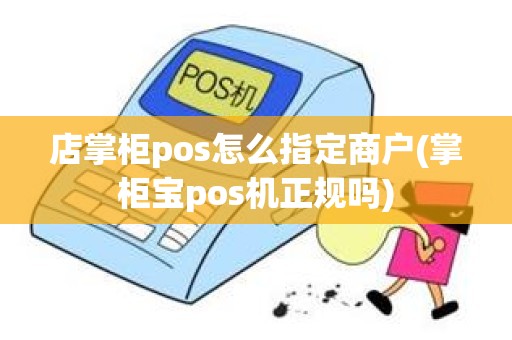 店掌柜pos怎么指定商户(掌柜宝pos机正规吗)