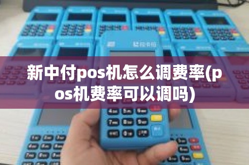 新中付pos机怎么调费率(pos机费率可以调吗)