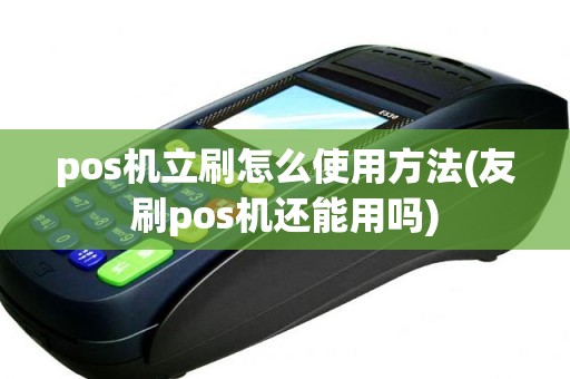 pos机立刷怎么使用方法(友刷pos机还能用吗)