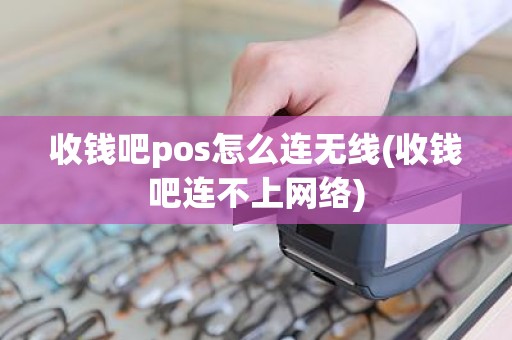 收钱吧pos怎么连无线(收钱吧连不上网络)