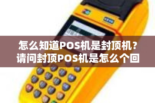 怎么知道POS机是封顶机？请问封顶POS机是怎么个回事知道的请解释一下好吗