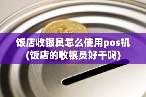 饭店收银员怎么使用pos机(饭店的收银员好干吗)