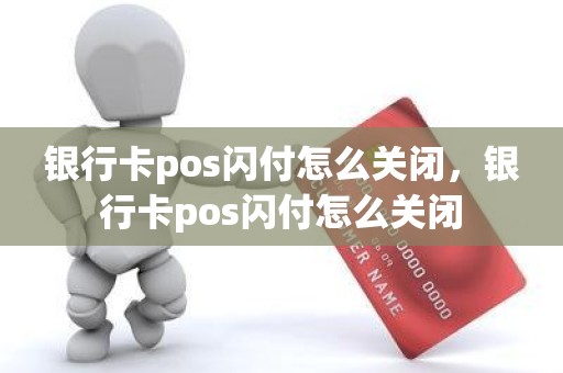 银行卡pos闪付怎么关闭，银行卡pos闪付怎么关闭