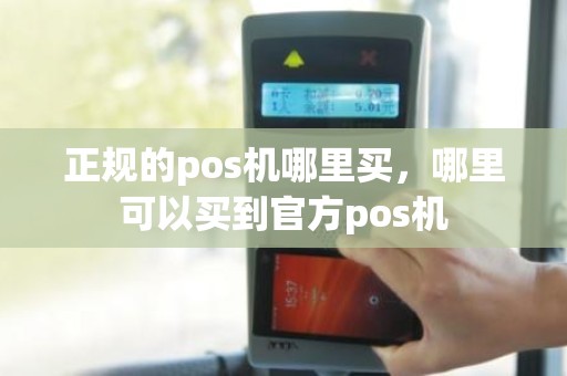 正规的pos机哪里买，哪里可以买到官方pos机