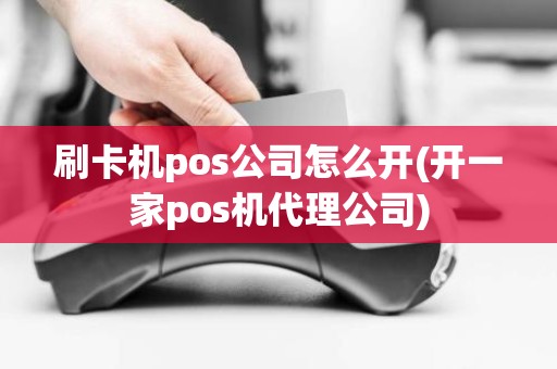刷卡机pos公司怎么开(开一家pos机代理公司)