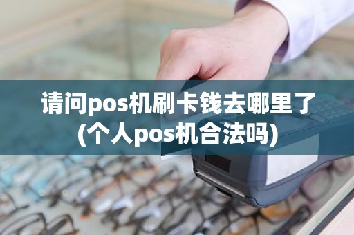 请问pos机刷卡钱去哪里了(个人pos机合法吗)