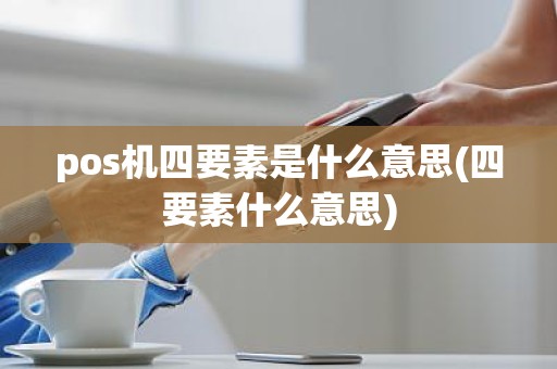 pos机四要素是什么意思(四要素什么意思)