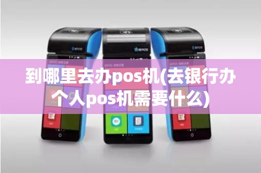 到哪里去办pos机(去银行办个人pos机需要什么)