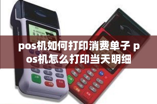 pos机如何打印消费单子 pos机怎么打印当天明细