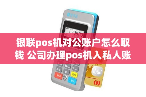 银联pos机对公账户怎么取钱 公司办理pos机入私人账户
