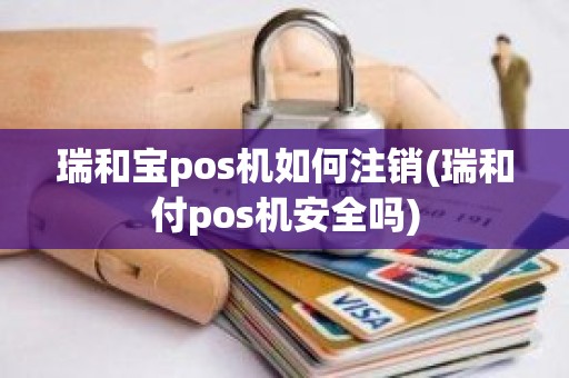 瑞和宝pos机如何注销(瑞和付pos机安全吗)