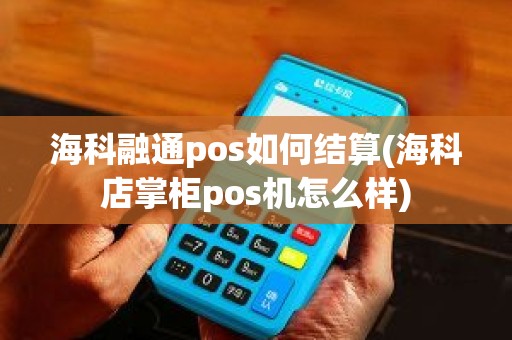海科融通pos如何结算(海科店掌柜pos机怎么样)