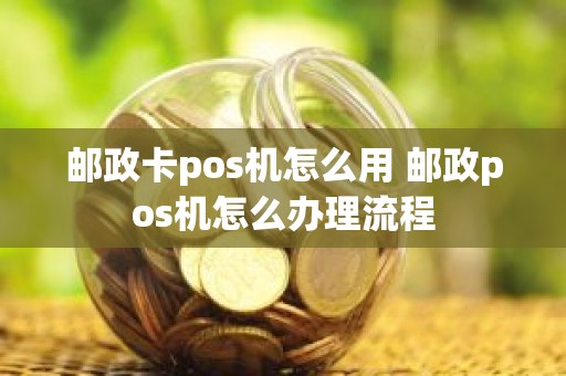 邮政卡pos机怎么用 邮政pos机怎么办理流程