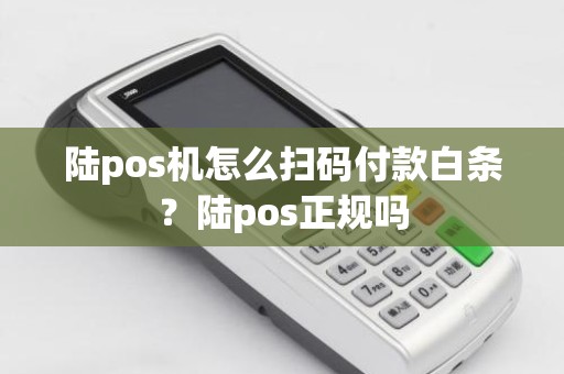 陆pos机怎么扫码付款白条？陆pos正规吗