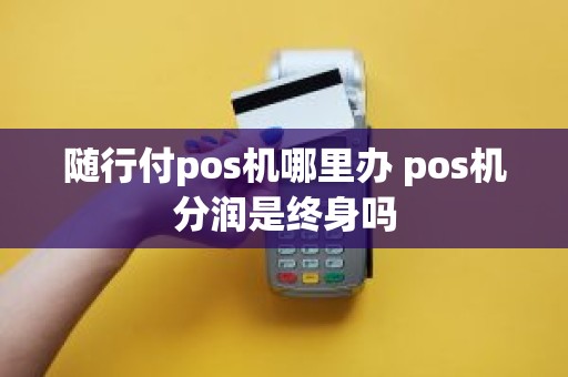 随行付pos机哪里办 pos机分润是终身吗