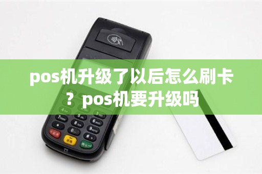 pos机升级了以后怎么刷卡？pos机要升级吗