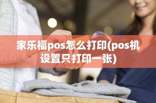 家乐福pos怎么打印(pos机设置只打印一张)