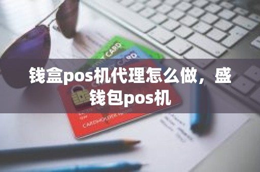 钱盒pos机代理怎么做，盛钱包pos机