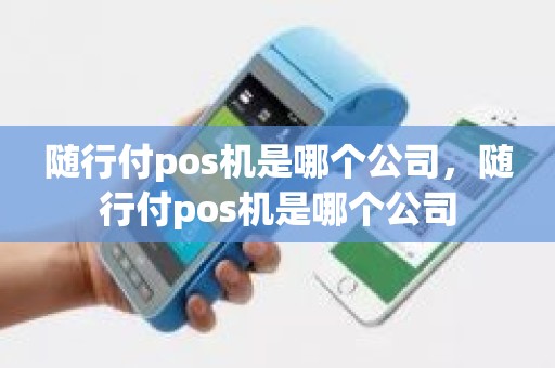 随行付pos机是哪个公司，随行付pos机是哪个公司