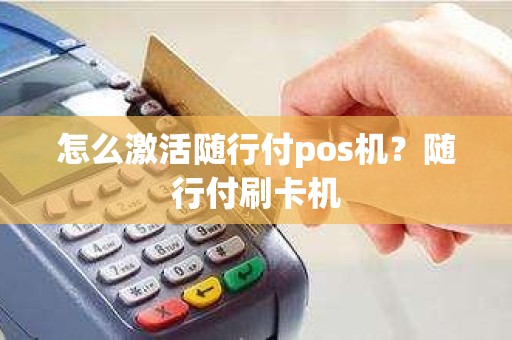 怎么激活随行付pos机？随行付刷卡机